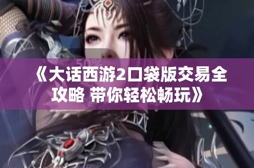 《大话西游2口袋版交易全攻略 带你轻松畅玩》