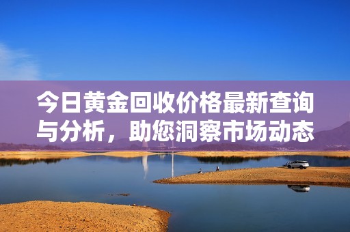 今日黄金回收价格最新查询与分析，助您洞察市场动态