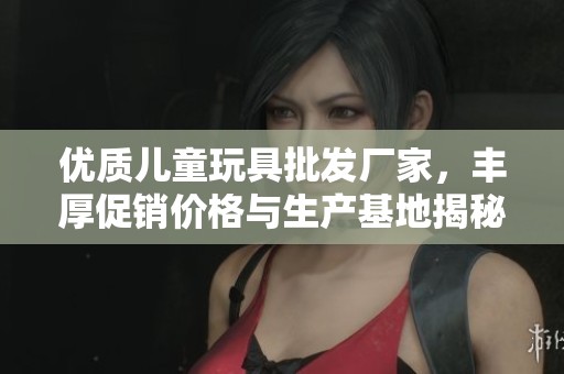 优质儿童玩具批发厂家，丰厚促销价格与生产基地揭秘