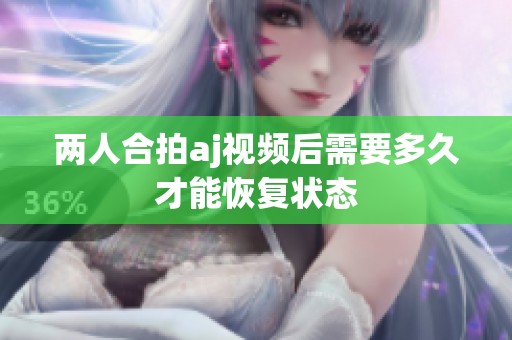 两人合拍aj视频后需要多久才能恢复状态