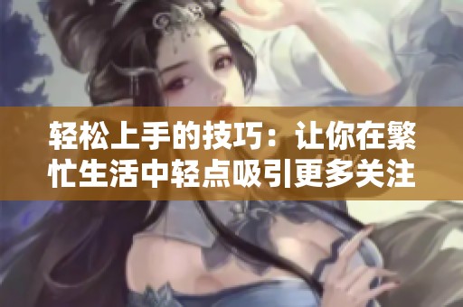 轻松上手的技巧：让你在繁忙生活中轻点吸引更多关注