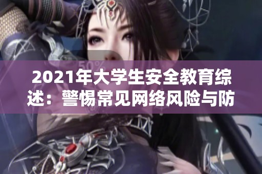 2021年大学生安全教育综述：警惕常见网络风险与防范措施