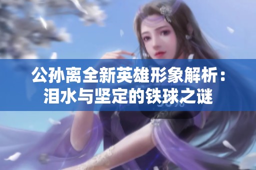 公孙离全新英雄形象解析：泪水与坚定的铁球之谜