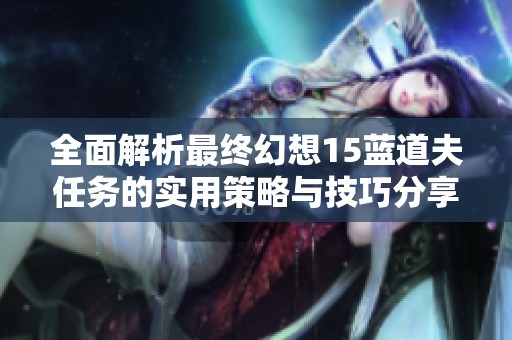 全面解析最终幻想15蓝道夫任务的实用策略与技巧分享