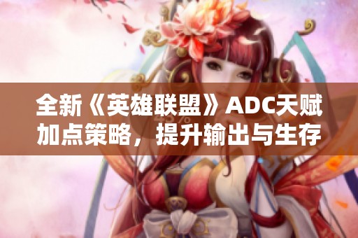 全新《英雄联盟》ADC天赋加点策略，提升输出与生存双重能力