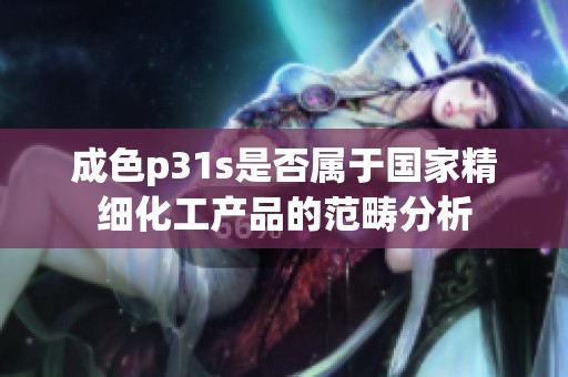 成色p31s是否属于国家精细化工产品的范畴分析