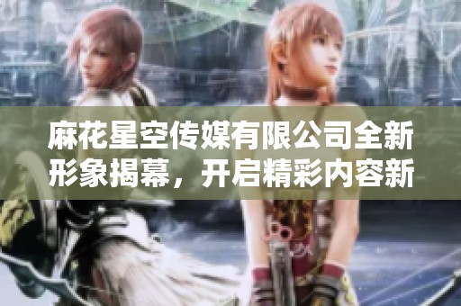 麻花星空传媒有限公司全新形象揭幕，开启精彩内容新时代