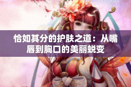 恰如其分的护肤之道：从嘴唇到胸口的美丽蜕变