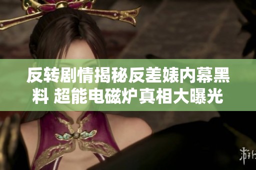 反转剧情揭秘反差婊内幕黑料 超能电磁炉真相大曝光