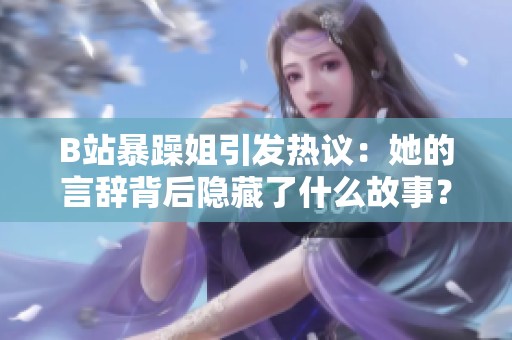 B站暴躁姐引发热议：她的言辞背后隐藏了什么故事？