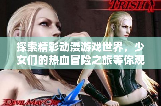 探索精彩动漫游戏世界，少女们的热血冒险之旅等你观看