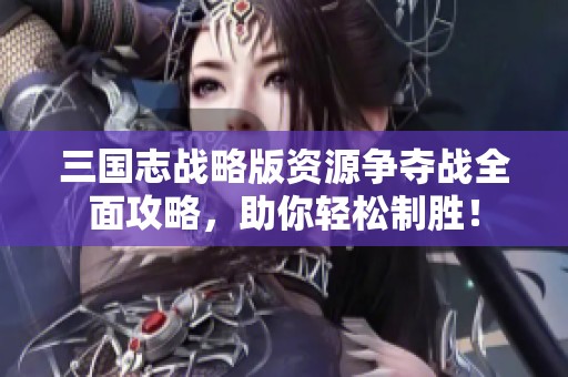 三国志战略版资源争夺战全面攻略，助你轻松制胜！