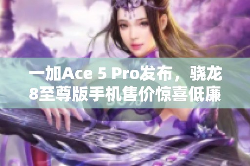一加Ace 5 Pro发布，骁龙8至尊版手机售价惊喜低廉
