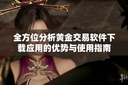 全方位分析黄金交易软件下载应用的优势与使用指南