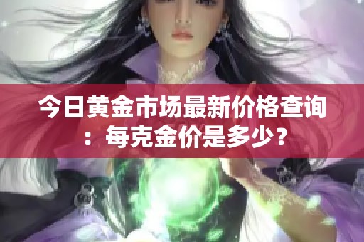 今日黄金市场最新价格查询：每克金价是多少？