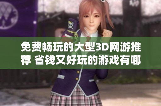 免费畅玩的大型3D网游推荐 省钱又好玩的游戏有哪些
