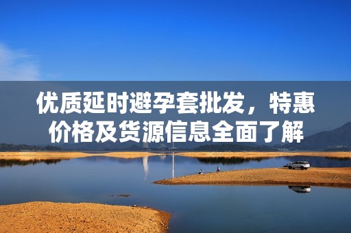 优质延时避孕套批发，特惠价格及货源信息全面了解