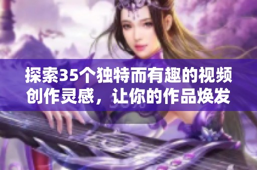 探索35个独特而有趣的视频创作灵感，让你的作品焕发新活力