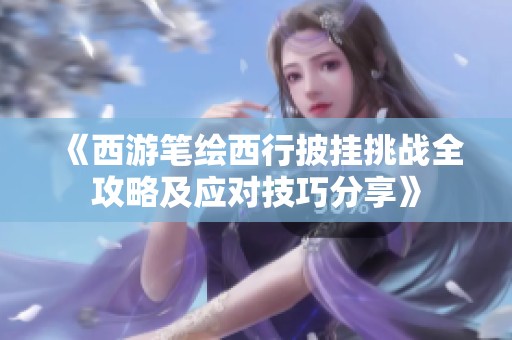 《西游笔绘西行披挂挑战全攻略及应对技巧分享》