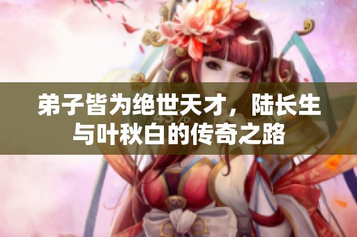 弟子皆为绝世天才，陆长生与叶秋白的传奇之路