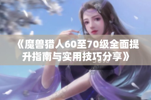 《魔兽猎人60至70级全面提升指南与实用技巧分享》
