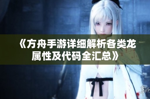 《方舟手游详细解析各类龙属性及代码全汇总》
