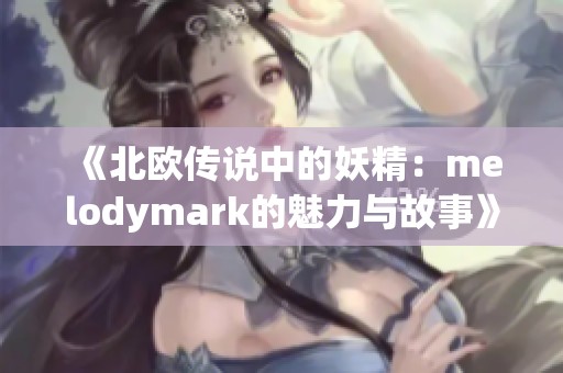 《北欧传说中的妖精：melodymark的魅力与故事》