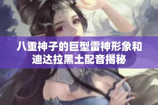 八重神子的巨型雷神形象和迪达拉黑土配音揭秘