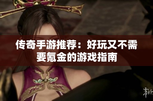 传奇手游推荐：好玩又不需要氪金的游戏指南