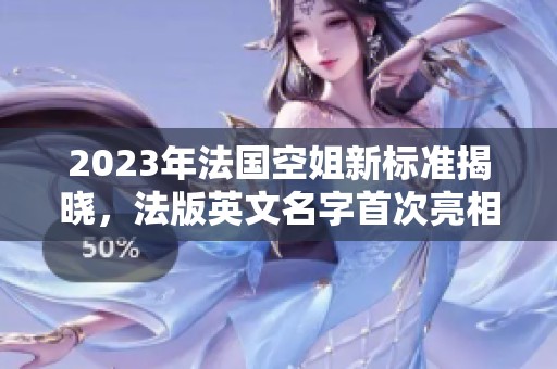 2023年法国空姐新标准揭晓，法版英文名字首次亮相