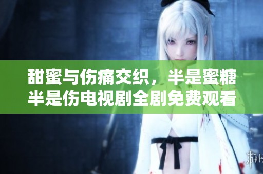 甜蜜与伤痛交织，半是蜜糖半是伤电视剧全剧免费观看版