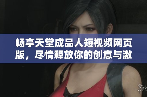 畅享天堂成品人短视频网页版，尽情释放你的创意与激情