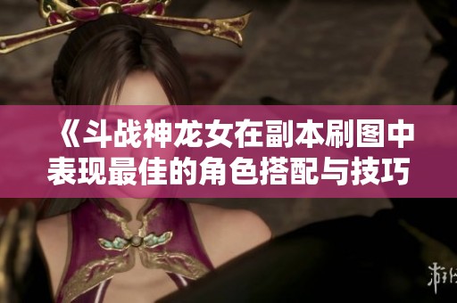 《斗战神龙女在副本刷图中表现最佳的角色搭配与技巧分析》