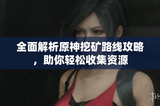 全面解析原神挖矿路线攻略，助你轻松收集资源