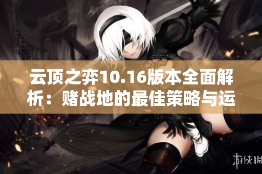 云顶之弈10.16版本全面解析：赌战地的最佳策略与运营技巧探讨