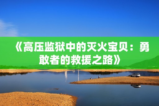 《高压监狱中的灭火宝贝：勇敢者的救援之路》