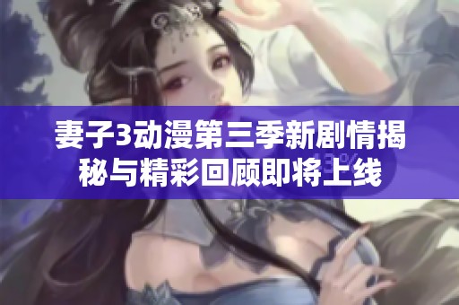 妻子3动漫第三季新剧情揭秘与精彩回顾即将上线