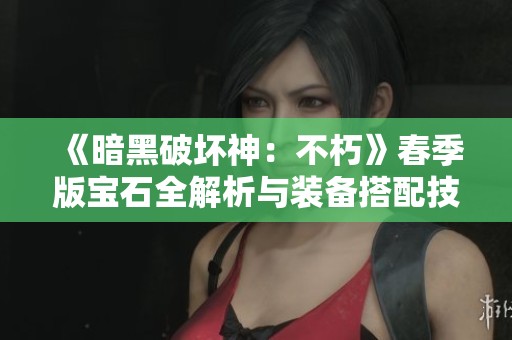 《暗黑破坏神：不朽》春季版宝石全解析与装备搭配技巧