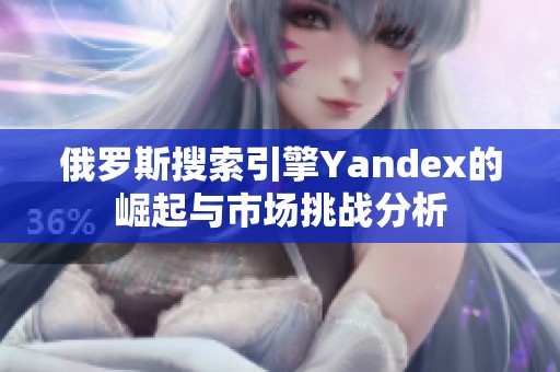俄罗斯搜索引擎Yandex的崛起与市场挑战分析