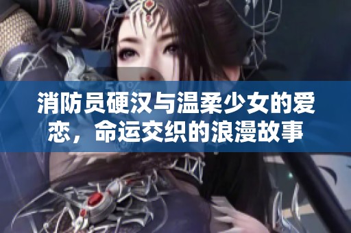 消防员硬汉与温柔少女的爱恋，命运交织的浪漫故事