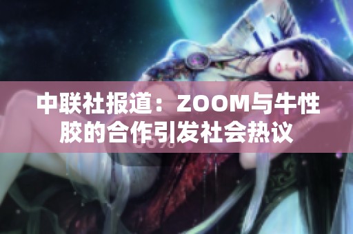 中联社报道：ZOOM与牛性胶的合作引发社会热议