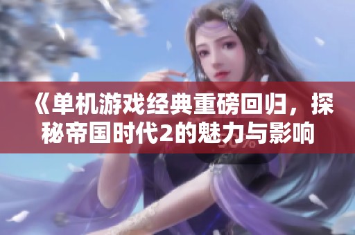 《单机游戏经典重磅回归，探秘帝国时代2的魅力与影响》