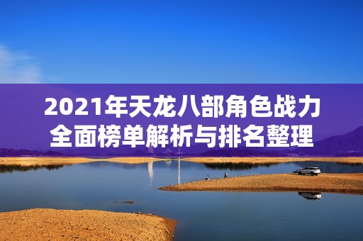 2021年天龙八部角色战力全面榜单解析与排名整理