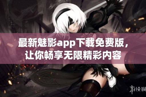 最新魅影app下载免费版，让你畅享无限精彩内容