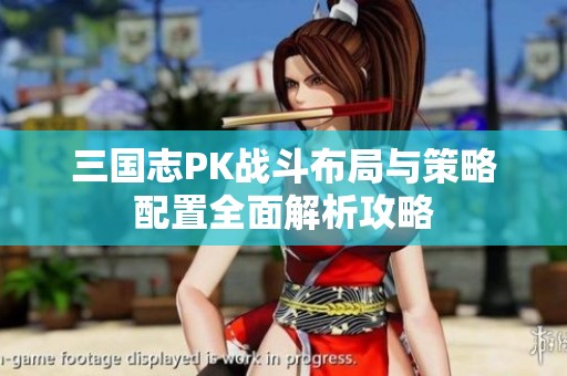 三国志PK战斗布局与策略配置全面解析攻略