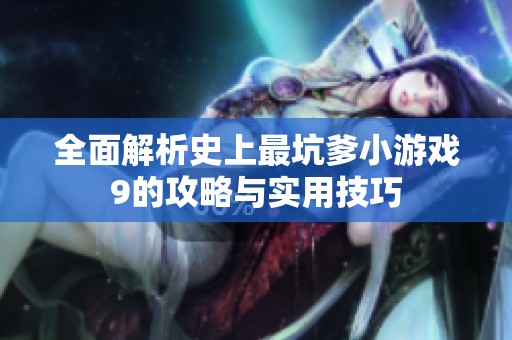 全面解析史上最坑爹小游戏9的攻略与实用技巧