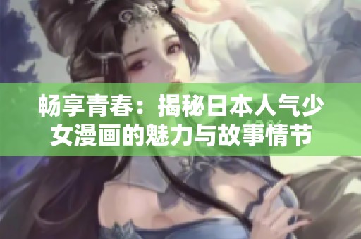 畅享青春：揭秘日本人气少女漫画的魅力与故事情节