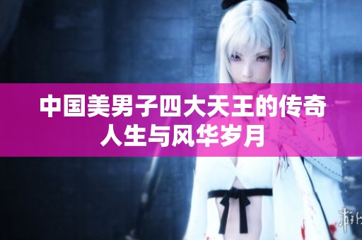 中国美男子四大天王的传奇人生与风华岁月