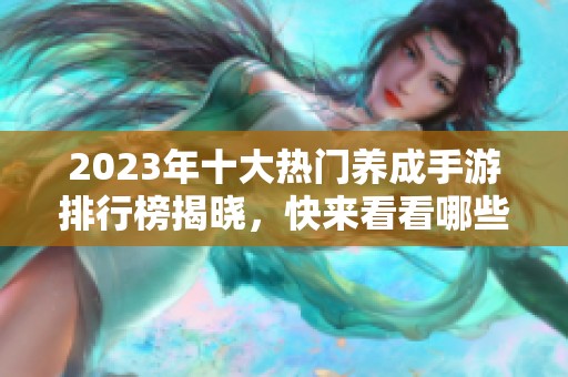 2023年十大热门养成手游排行榜揭晓，快来看看哪些游戏上榜了