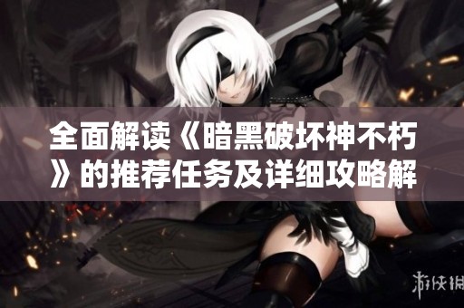 全面解读《暗黑破坏神不朽》的推荐任务及详细攻略解析